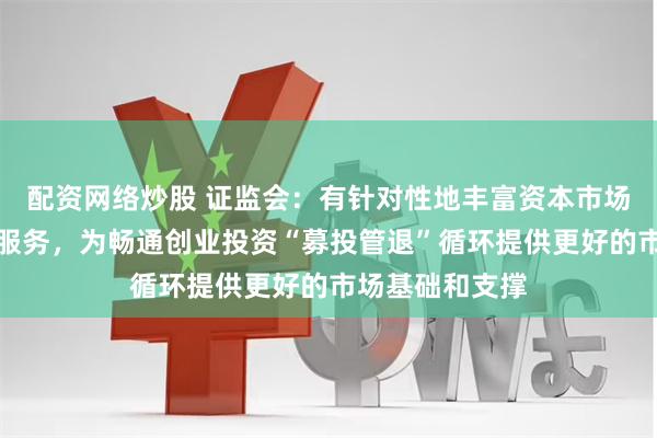 配资网络炒股 证监会：有针对性地丰富资本市场工具、产品和服务，为畅通创业投资“募投管退”循环提供更好的市场基础和支撑