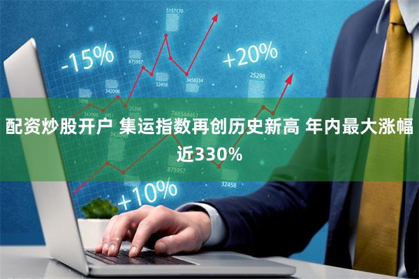 配资炒股开户 集运指数再创历史新高 年内最大涨幅近330%