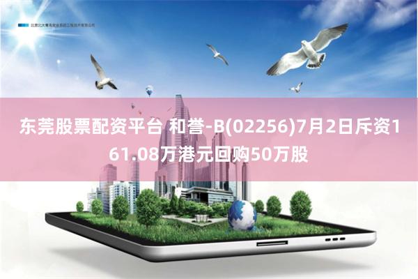 东莞股票配资平台 和誉-B(02256)7月2日斥资161.08万港元回购50万股