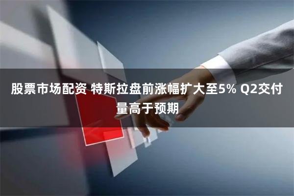 股票市场配资 特斯拉盘前涨幅扩大至5% Q2交付量高于预期