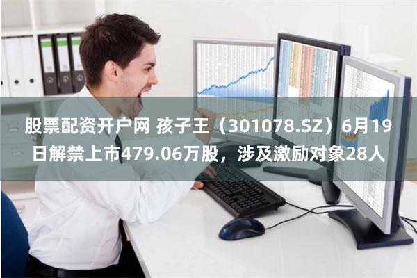 股票配资开户网 孩子王（301078.SZ）6月19日解禁上市479.06万股，涉及激励对象28人