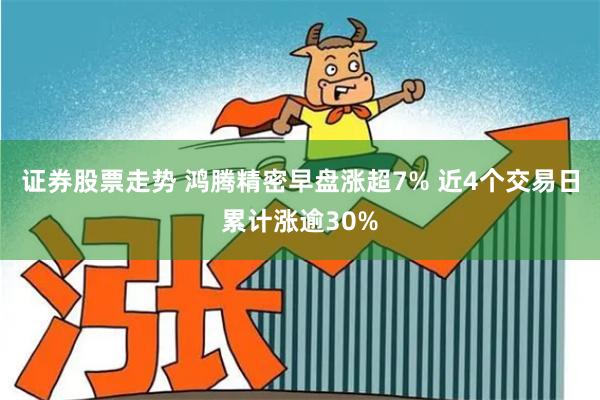 证券股票走势 鸿腾精密早盘涨超7% 近4个交易日累计涨逾30%