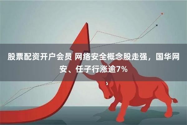 股票配资开户会员 网络安全概念股走强，国华网安、任子行涨逾7%