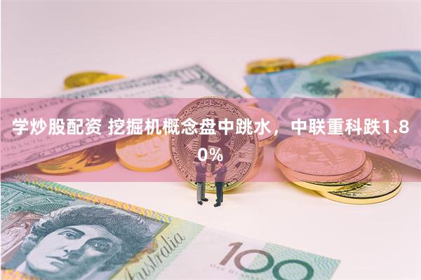 学炒股配资 挖掘机概念盘中跳水，中联重科跌1.80%