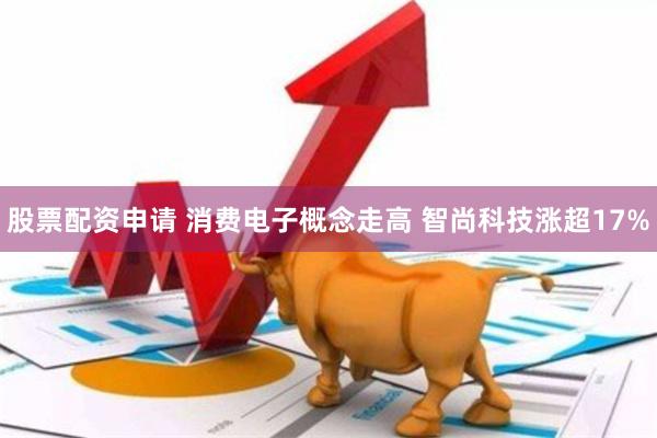 股票配资申请 消费电子概念走高 智尚科技涨超17%