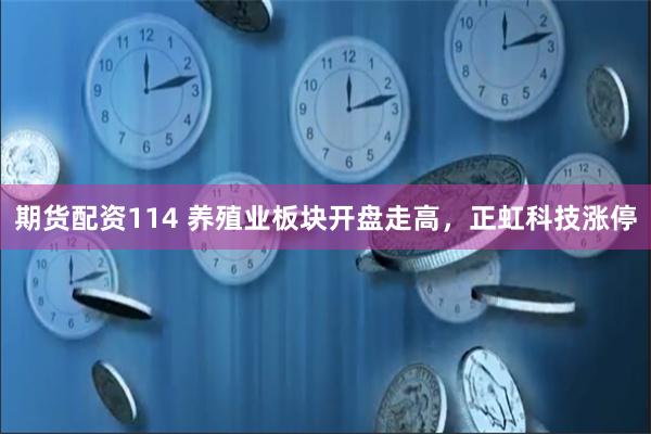 期货配资114 养殖业板块开盘走高，正虹科技涨停