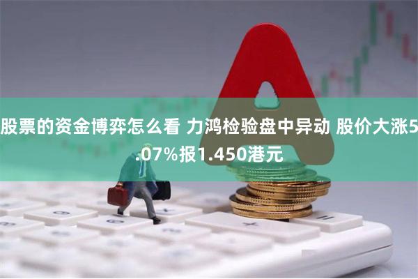 股票的资金博弈怎么看 力鸿检验盘中异动 股价大涨5.07%报1.450港元