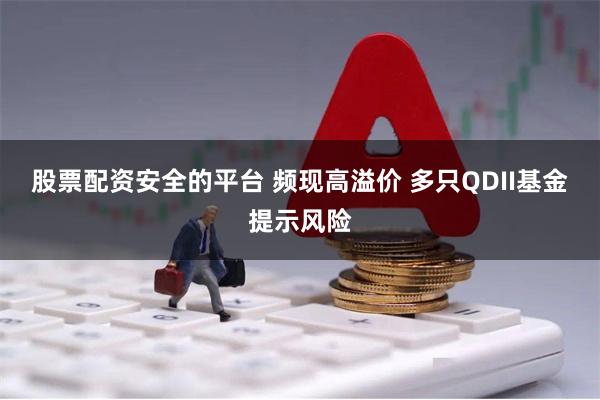 股票配资安全的平台 频现高溢价 多只QDII基金提示风险