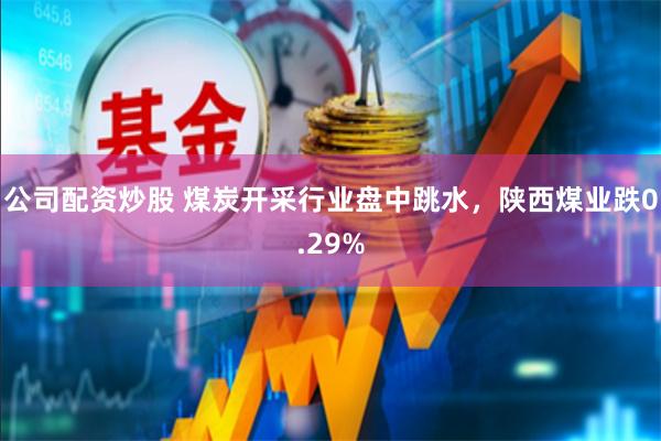 公司配资炒股 煤炭开采行业盘中跳水，陕西煤业跌0.29%