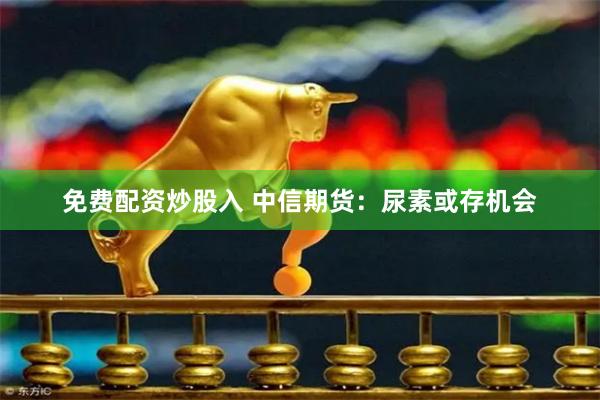 免费配资炒股入 中信期货：尿素或存机会