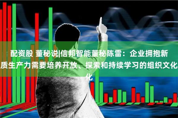 配资股 董秘说|信邦智能董秘陈雷：企业拥抱新质生产力需要培养开放、探索和持续学习的组织文化