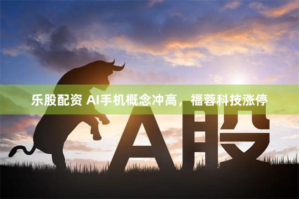 乐股配资 AI手机概念冲高，福蓉科技涨停