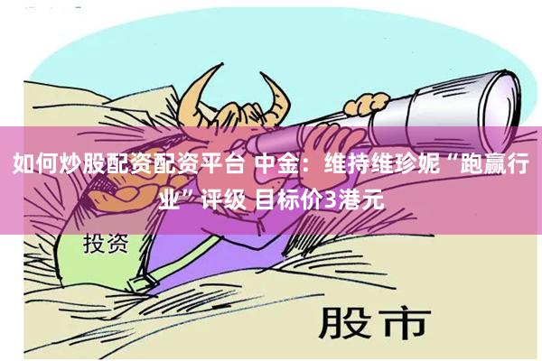 如何炒股配资配资平台 中金：维持维珍妮“跑赢行业”评级 目标价3港元