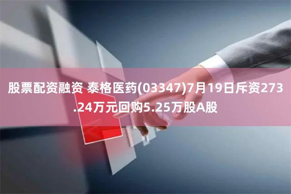 股票配资融资 泰格医药(03347)7月19日斥资273.24万元回购5.25万股A股