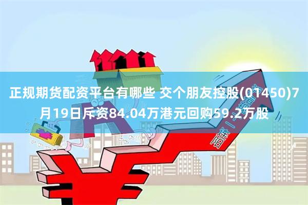 正规期货配资平台有哪些 交个朋友控股(01450)7月19日斥资84.04万港元回购59.2万股