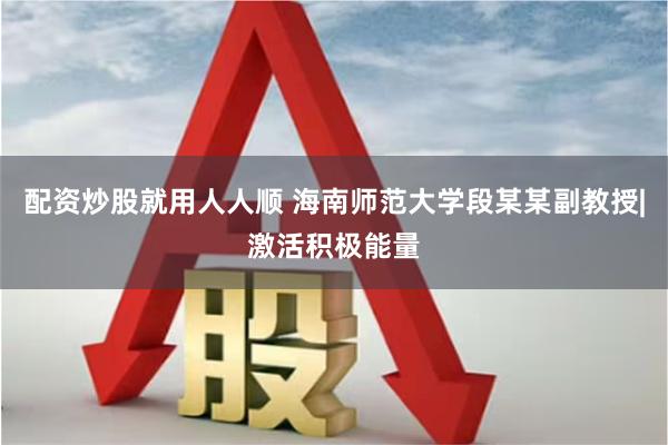 配资炒股就用人人顺 海南师范大学段某某副教授|激活积极能量