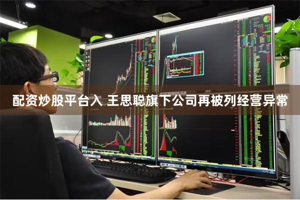 配资炒股平台入 王思聪旗下公司再被列经营异常