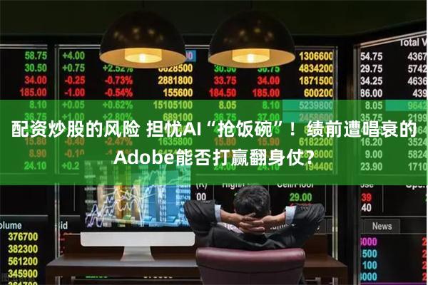 配资炒股的风险 担忧AI“抢饭碗”！绩前遭唱衰的Adobe能否打赢翻身仗？