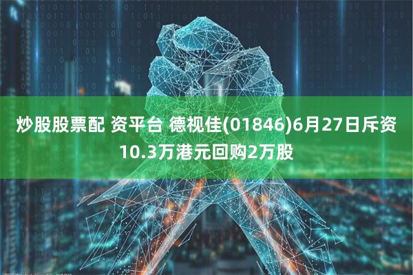 炒股股票配 资平台 德视佳(01846)6月27日斥资10.3万港元回购2万股