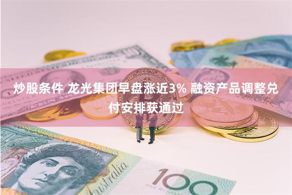 炒股条件 龙光集团早盘涨近3% 融资产品调整兑付安排获通过