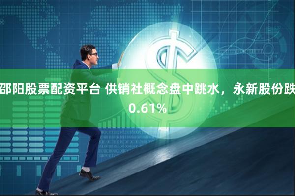 邵阳股票配资平台 供销社概念盘中跳水，永新股份跌0.61%