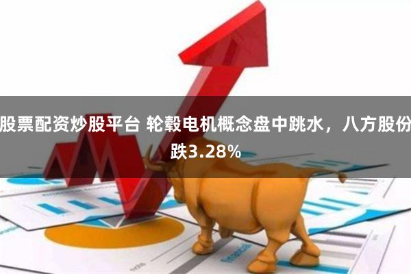 股票配资炒股平台 轮毂电机概念盘中跳水，八方股份跌3.28%