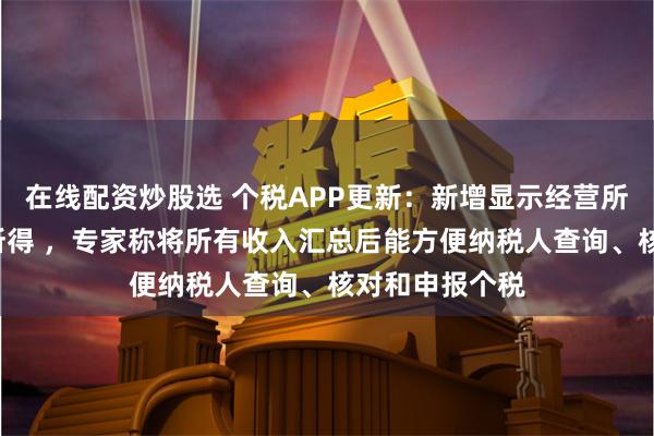 在线配资炒股选 个税APP更新：新增显示经营所得等5项个人所得 ，专家称将所有收入汇总后能方便纳税人查询、核对和申报个税