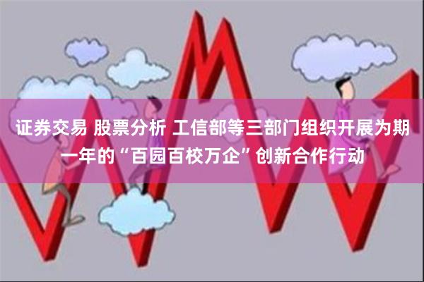 证券交易 股票分析 工信部等三部门组织开展为期一年的“百园百校万企”创新合作行动