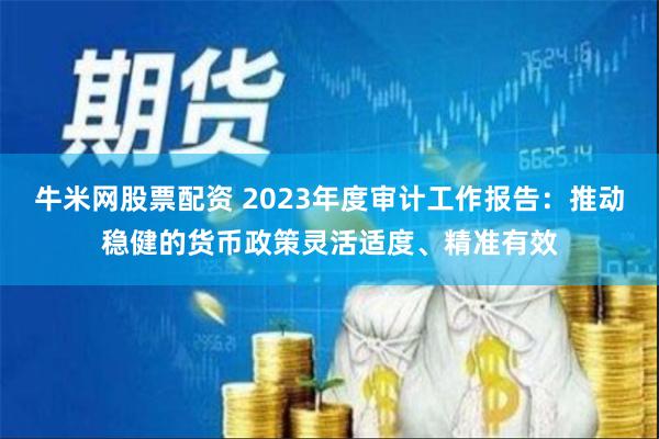 牛米网股票配资 2023年度审计工作报告：推动稳健的货币政策灵活适度、精准有效