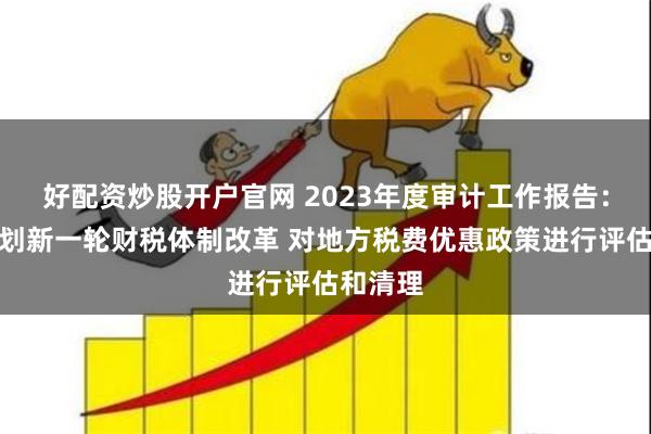 好配资炒股开户官网 2023年度审计工作报告：建议谋划新一轮财税体制改革 对地方税费优惠政策进行评估和清理