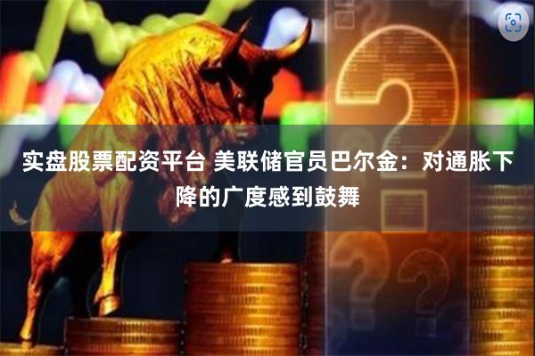 实盘股票配资平台 美联储官员巴尔金：对通胀下降的广度感到鼓舞