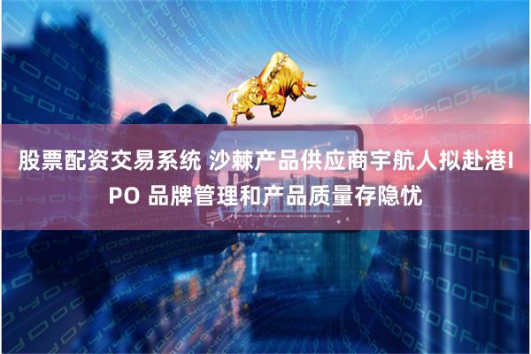 股票配资交易系统 沙棘产品供应商宇航人拟赴港IPO 品牌管理和产品质量存隐忧