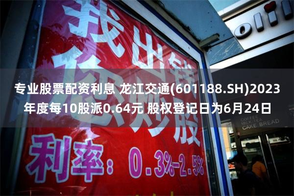 专业股票配资利息 龙江交通(601188.SH)2023年度每10股派0.64元 股权登记日为6月24日