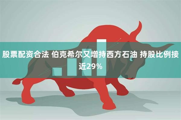 股票配资合法 伯克希尔又增持西方石油 持股比例接近29%