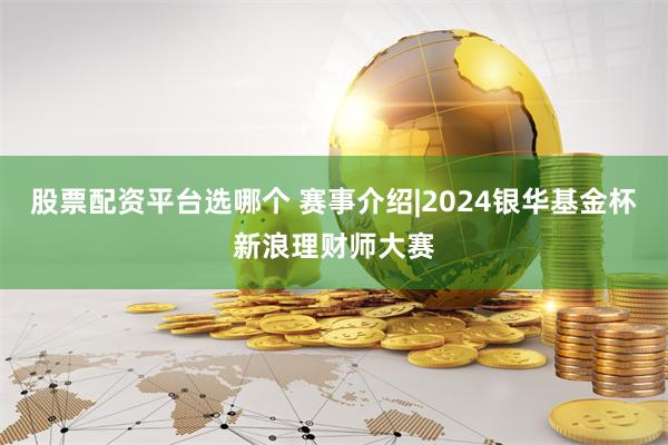 股票配资平台选哪个 赛事介绍|2024银华基金杯新浪理财师大赛