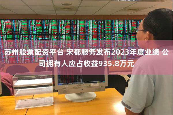 苏州股票配资平台 宋都服务发布2023年度业绩 公司拥有人应占收益935.8万元