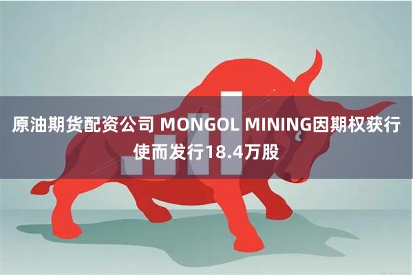 原油期货配资公司 MONGOL MINING因期权获行使而发行18.4万股