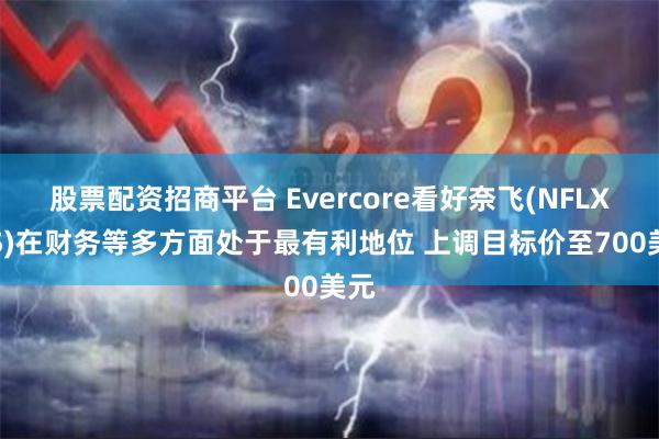 股票配资招商平台 Evercore看好奈飞(NFLX.US)在财务等多方面处于最有利地位 上调目标价至700美元