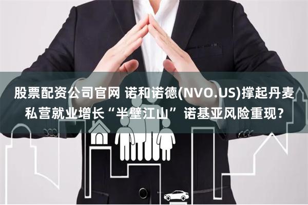 股票配资公司官网 诺和诺德(NVO.US)撑起丹麦私营就业增长“半壁江山” 诺基亚风险重现？