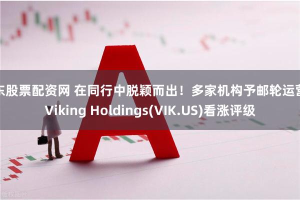 广东股票配资网 在同行中脱颖而出！多家机构予邮轮运营商Viking Holdings(VIK.US)看涨评级