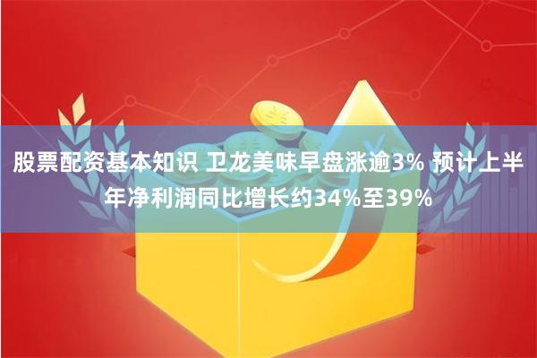 股票配资基本知识 卫龙美味早盘涨逾3% 预计上半年净利润同比增长约34%至39%