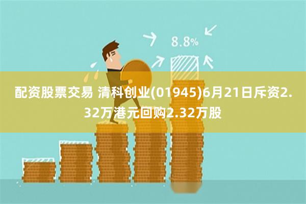 配资股票交易 清科创业(01945)6月21日斥资2.32万港元回购2.32万股