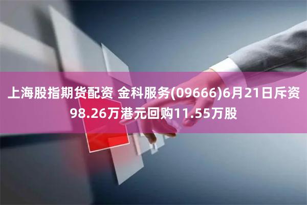 上海股指期货配资 金科服务(09666)6月21日斥资98.26万港元回购11.55万股