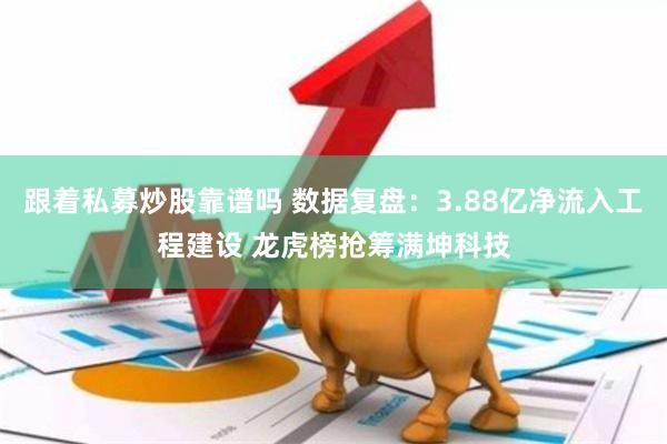 跟着私募炒股靠谱吗 数据复盘：3.88亿净流入工程建设 龙虎榜抢筹满坤科技