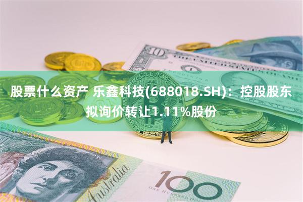 股票什么资产 乐鑫科技(688018.SH)：控股股东拟询价转让1.11%股份