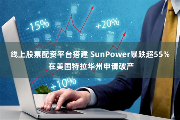 线上股票配资平台搭建 SunPower暴跌超55% 在美国特拉华州申请破产