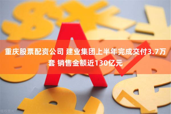 重庆股票配资公司 建业集团上半年完成交付3.7万套 销售金额近130亿元