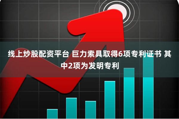 线上炒股配资平台 巨力索具取得6项专利证书 其中2项为发明专利