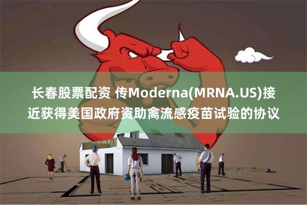 长春股票配资 传Moderna(MRNA.US)接近获得美国政府资助禽流感疫苗试验的协议