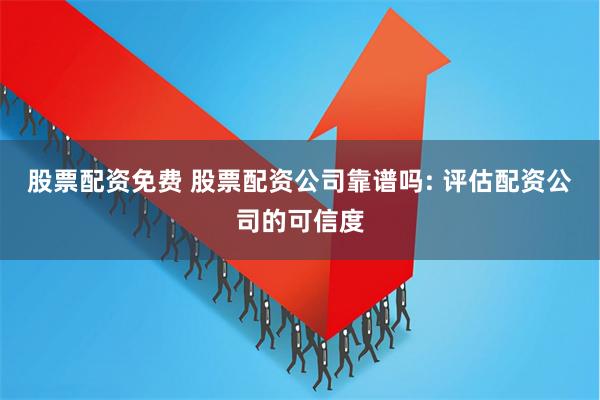 股票配资免费 股票配资公司靠谱吗: 评估配资公司的可信度